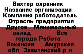 Вахтер-охранник › Название организации ­ Компания-работодатель › Отрасль предприятия ­ Другое › Минимальный оклад ­ 18 000 - Все города Работа » Вакансии   . Амурская обл.,Завитинский р-н